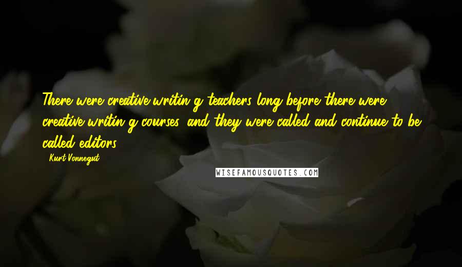 Kurt Vonnegut Quotes: There were creative-writin g teachers long before there were creative-writin g courses, and they were called and continue to be called editors.