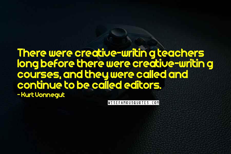 Kurt Vonnegut Quotes: There were creative-writin g teachers long before there were creative-writin g courses, and they were called and continue to be called editors.