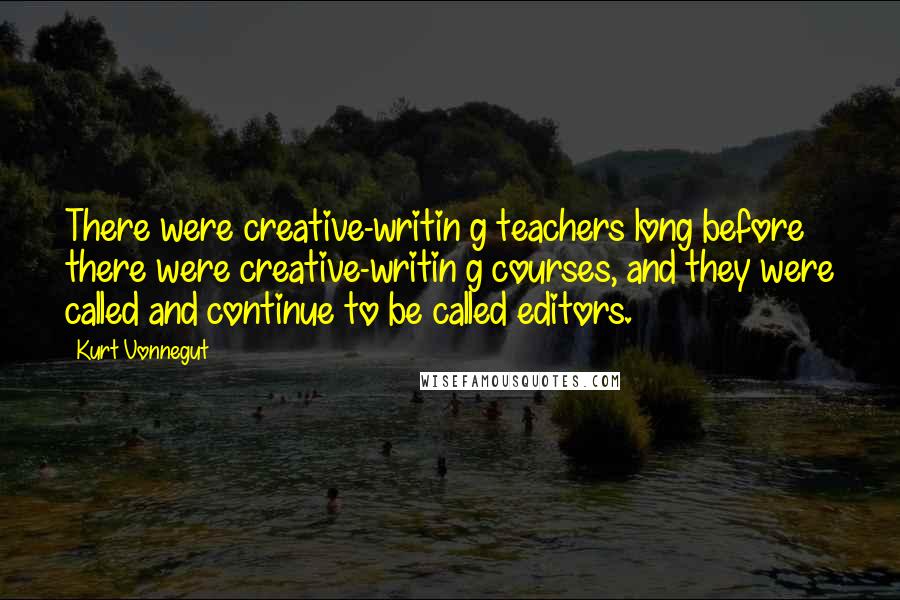 Kurt Vonnegut Quotes: There were creative-writin g teachers long before there were creative-writin g courses, and they were called and continue to be called editors.