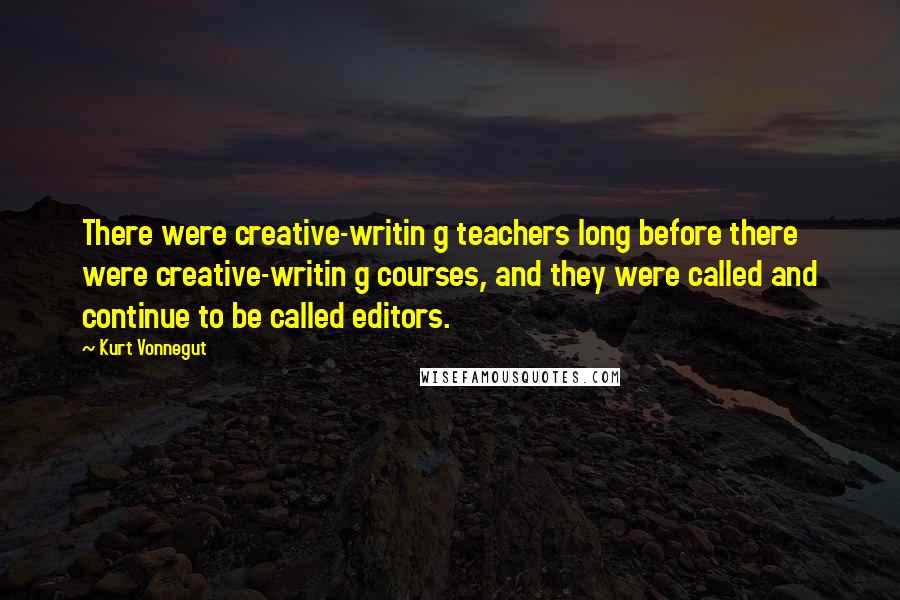 Kurt Vonnegut Quotes: There were creative-writin g teachers long before there were creative-writin g courses, and they were called and continue to be called editors.