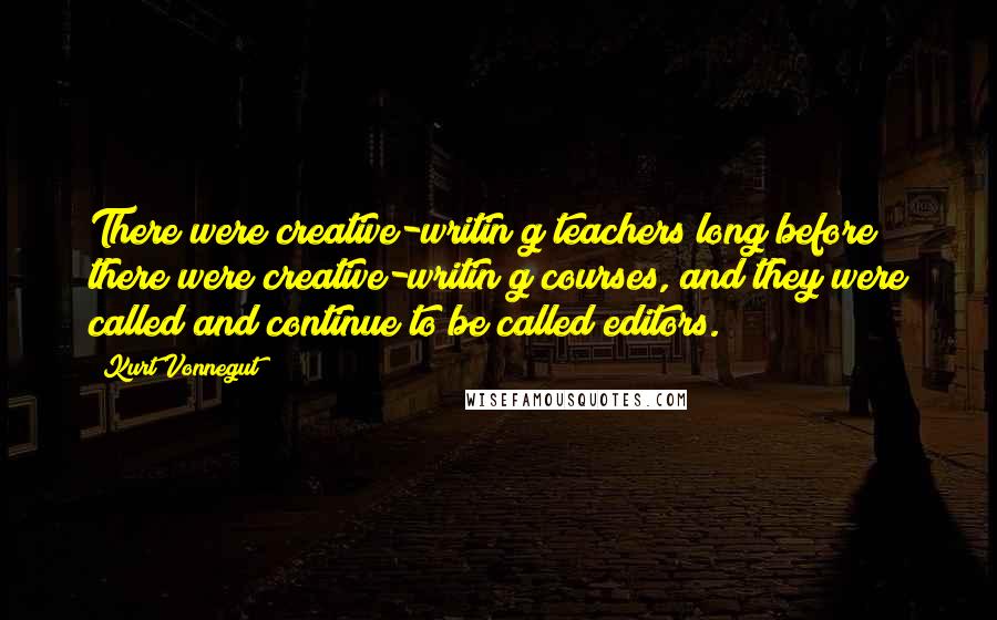 Kurt Vonnegut Quotes: There were creative-writin g teachers long before there were creative-writin g courses, and they were called and continue to be called editors.