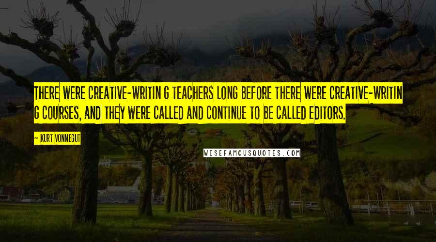 Kurt Vonnegut Quotes: There were creative-writin g teachers long before there were creative-writin g courses, and they were called and continue to be called editors.