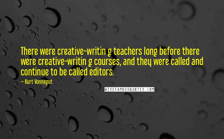 Kurt Vonnegut Quotes: There were creative-writin g teachers long before there were creative-writin g courses, and they were called and continue to be called editors.