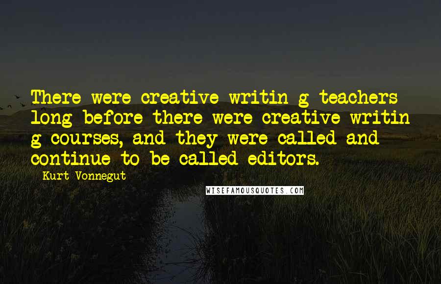 Kurt Vonnegut Quotes: There were creative-writin g teachers long before there were creative-writin g courses, and they were called and continue to be called editors.