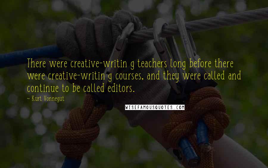 Kurt Vonnegut Quotes: There were creative-writin g teachers long before there were creative-writin g courses, and they were called and continue to be called editors.