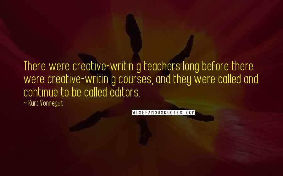 Kurt Vonnegut Quotes: There were creative-writin g teachers long before there were creative-writin g courses, and they were called and continue to be called editors.