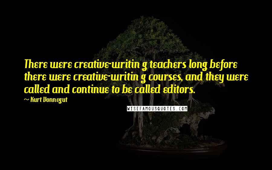 Kurt Vonnegut Quotes: There were creative-writin g teachers long before there were creative-writin g courses, and they were called and continue to be called editors.