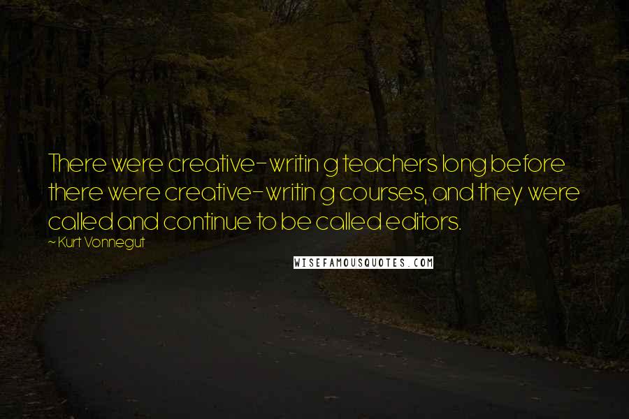 Kurt Vonnegut Quotes: There were creative-writin g teachers long before there were creative-writin g courses, and they were called and continue to be called editors.