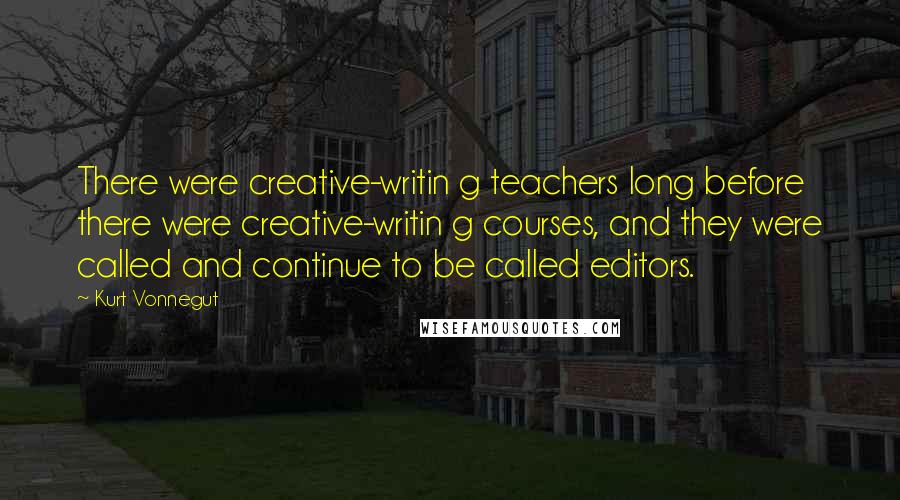 Kurt Vonnegut Quotes: There were creative-writin g teachers long before there were creative-writin g courses, and they were called and continue to be called editors.