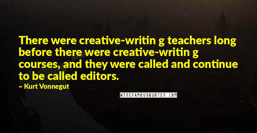 Kurt Vonnegut Quotes: There were creative-writin g teachers long before there were creative-writin g courses, and they were called and continue to be called editors.