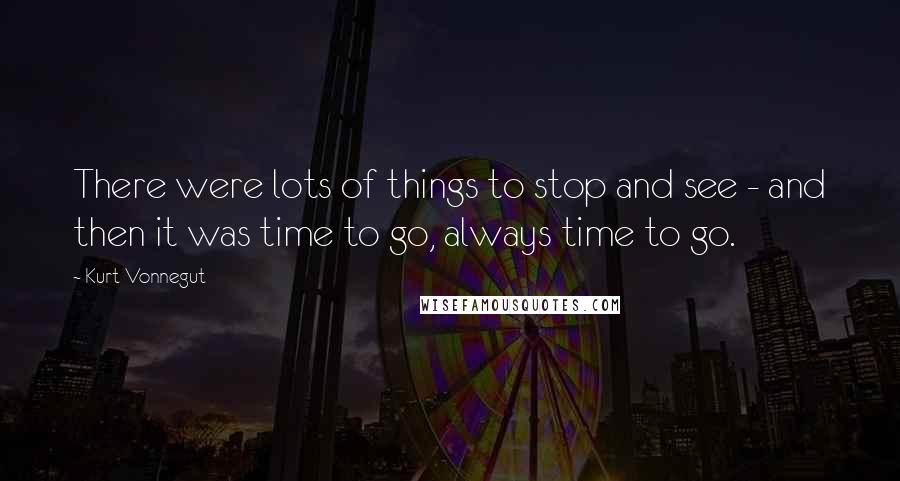 Kurt Vonnegut Quotes: There were lots of things to stop and see - and then it was time to go, always time to go.