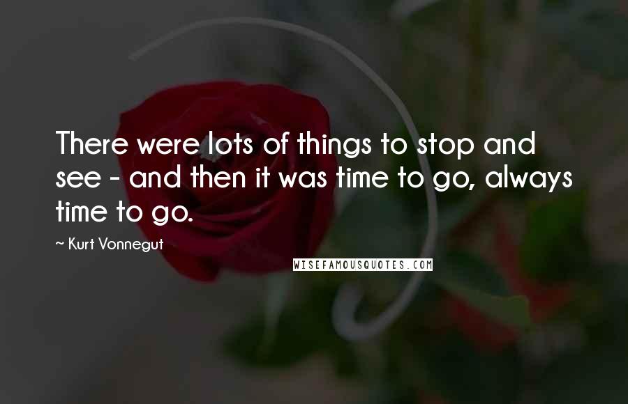 Kurt Vonnegut Quotes: There were lots of things to stop and see - and then it was time to go, always time to go.