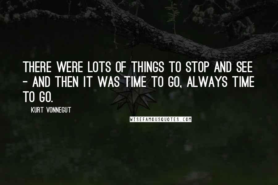 Kurt Vonnegut Quotes: There were lots of things to stop and see - and then it was time to go, always time to go.