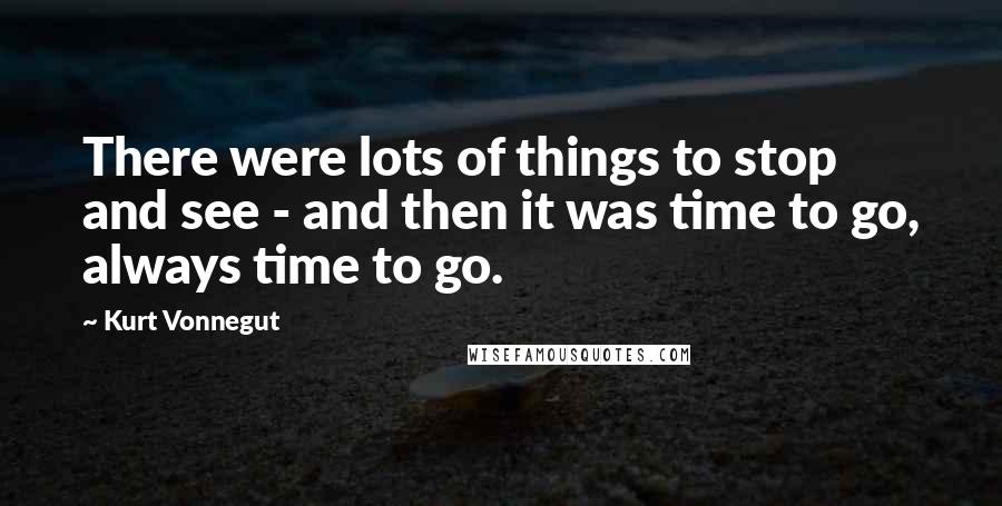 Kurt Vonnegut Quotes: There were lots of things to stop and see - and then it was time to go, always time to go.