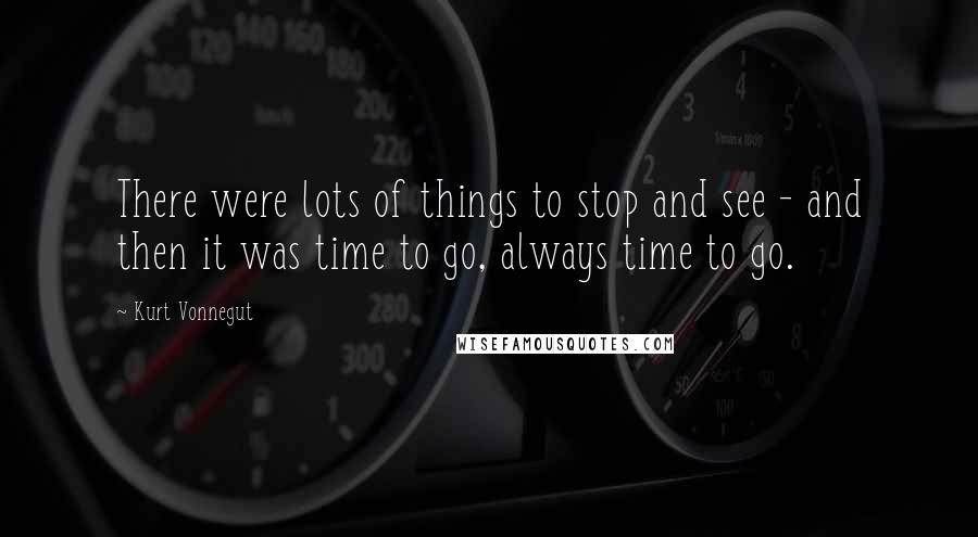 Kurt Vonnegut Quotes: There were lots of things to stop and see - and then it was time to go, always time to go.