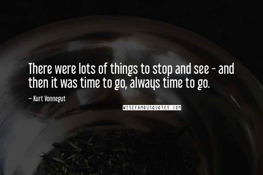 Kurt Vonnegut Quotes: There were lots of things to stop and see - and then it was time to go, always time to go.