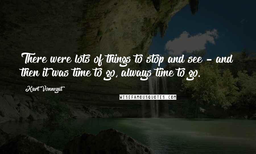 Kurt Vonnegut Quotes: There were lots of things to stop and see - and then it was time to go, always time to go.