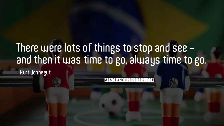 Kurt Vonnegut Quotes: There were lots of things to stop and see - and then it was time to go, always time to go.