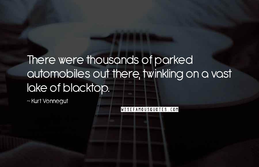 Kurt Vonnegut Quotes: There were thousands of parked automobiles out there, twinkling on a vast lake of blacktop.