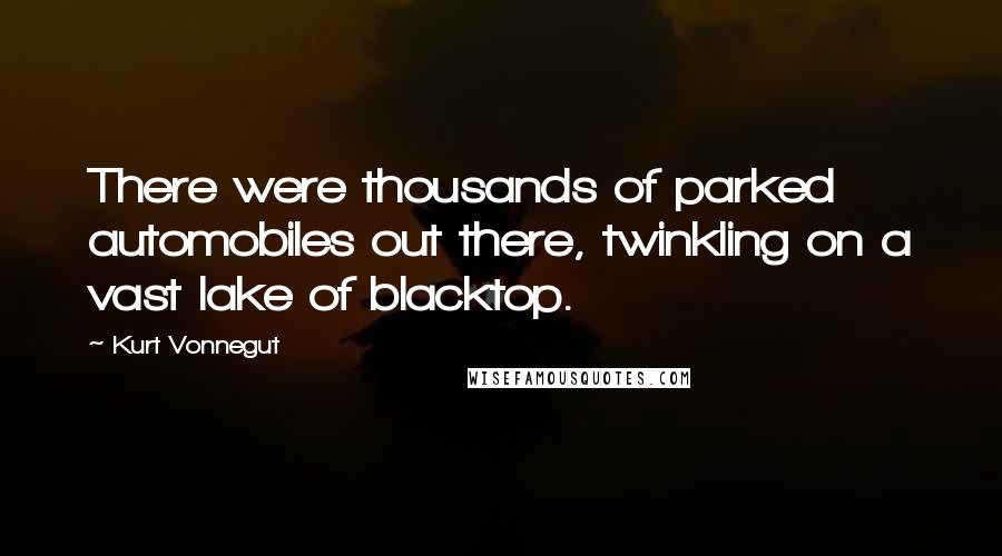 Kurt Vonnegut Quotes: There were thousands of parked automobiles out there, twinkling on a vast lake of blacktop.