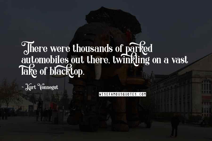 Kurt Vonnegut Quotes: There were thousands of parked automobiles out there, twinkling on a vast lake of blacktop.