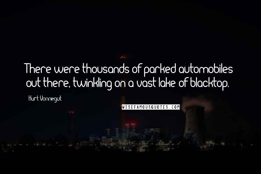 Kurt Vonnegut Quotes: There were thousands of parked automobiles out there, twinkling on a vast lake of blacktop.