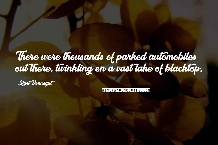 Kurt Vonnegut Quotes: There were thousands of parked automobiles out there, twinkling on a vast lake of blacktop.