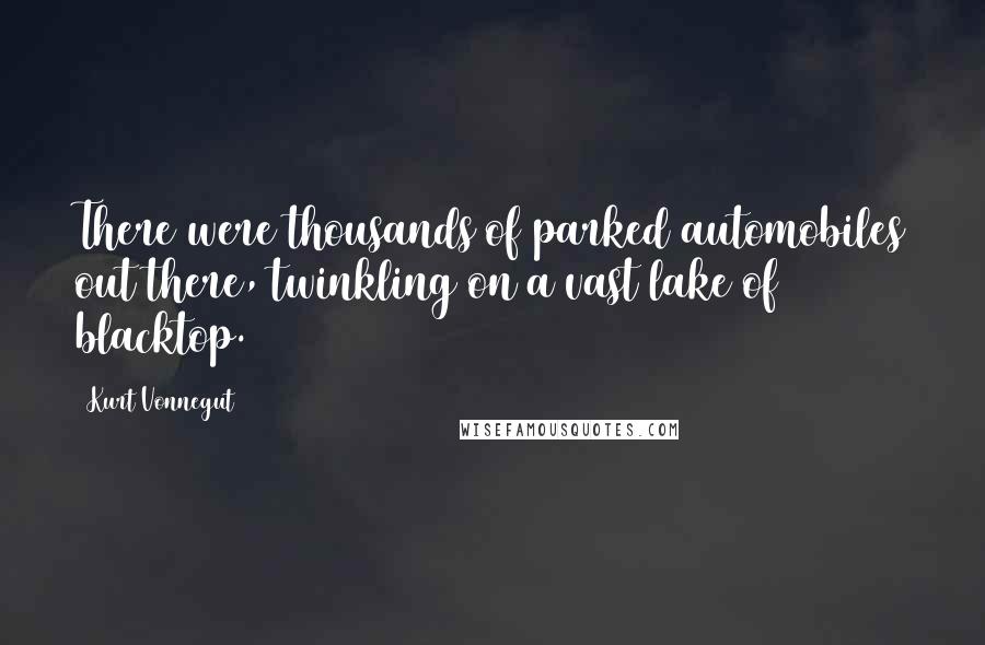 Kurt Vonnegut Quotes: There were thousands of parked automobiles out there, twinkling on a vast lake of blacktop.