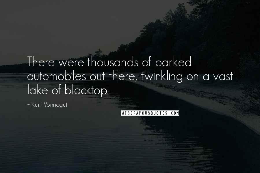 Kurt Vonnegut Quotes: There were thousands of parked automobiles out there, twinkling on a vast lake of blacktop.