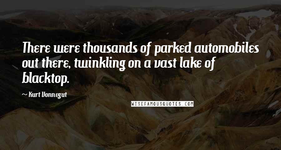 Kurt Vonnegut Quotes: There were thousands of parked automobiles out there, twinkling on a vast lake of blacktop.