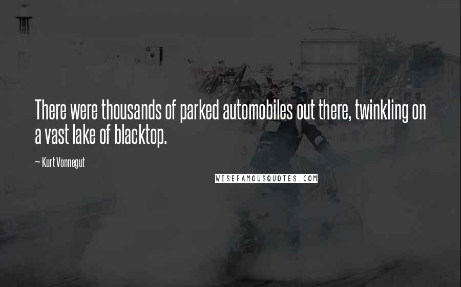 Kurt Vonnegut Quotes: There were thousands of parked automobiles out there, twinkling on a vast lake of blacktop.