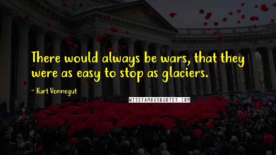 Kurt Vonnegut Quotes: There would always be wars, that they were as easy to stop as glaciers.