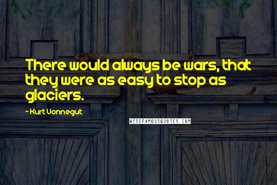 Kurt Vonnegut Quotes: There would always be wars, that they were as easy to stop as glaciers.