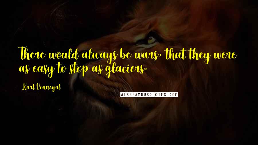 Kurt Vonnegut Quotes: There would always be wars, that they were as easy to stop as glaciers.