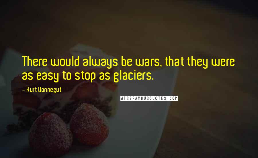 Kurt Vonnegut Quotes: There would always be wars, that they were as easy to stop as glaciers.