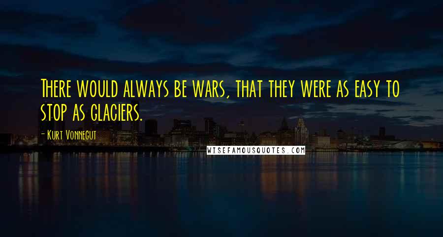 Kurt Vonnegut Quotes: There would always be wars, that they were as easy to stop as glaciers.