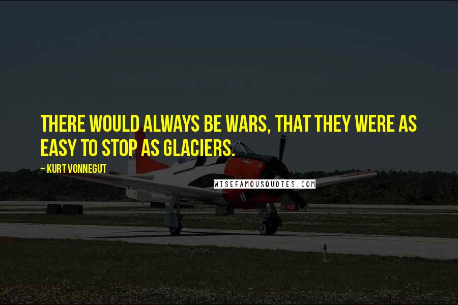 Kurt Vonnegut Quotes: There would always be wars, that they were as easy to stop as glaciers.