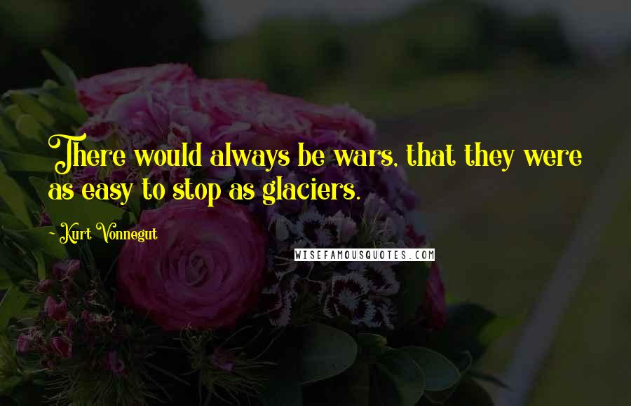 Kurt Vonnegut Quotes: There would always be wars, that they were as easy to stop as glaciers.