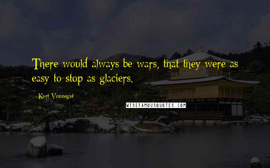 Kurt Vonnegut Quotes: There would always be wars, that they were as easy to stop as glaciers.