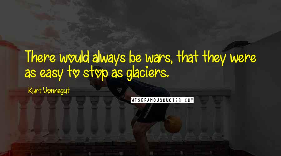 Kurt Vonnegut Quotes: There would always be wars, that they were as easy to stop as glaciers.