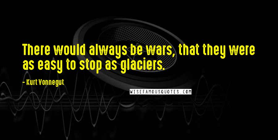 Kurt Vonnegut Quotes: There would always be wars, that they were as easy to stop as glaciers.