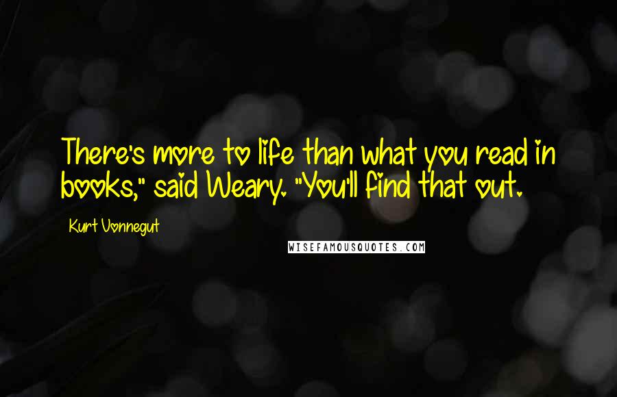 Kurt Vonnegut Quotes: There's more to life than what you read in books," said Weary. "You'll find that out.