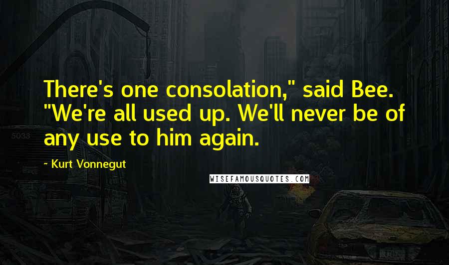 Kurt Vonnegut Quotes: There's one consolation," said Bee. "We're all used up. We'll never be of any use to him again.