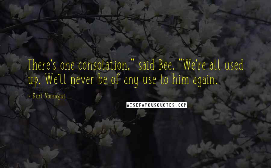 Kurt Vonnegut Quotes: There's one consolation," said Bee. "We're all used up. We'll never be of any use to him again.