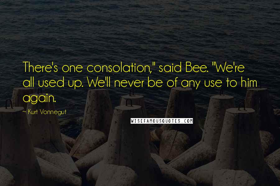 Kurt Vonnegut Quotes: There's one consolation," said Bee. "We're all used up. We'll never be of any use to him again.