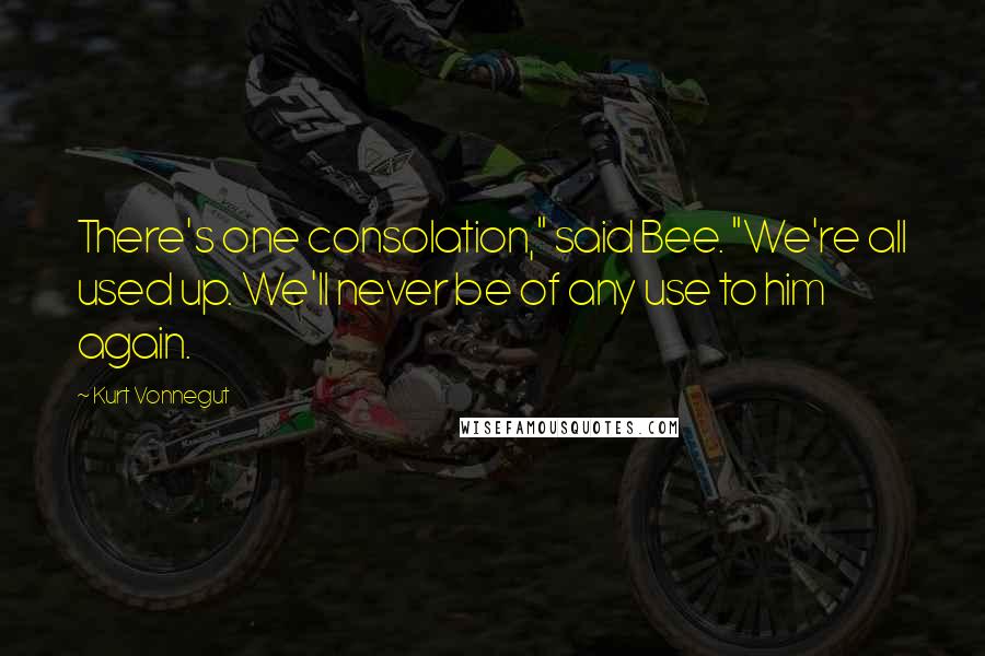 Kurt Vonnegut Quotes: There's one consolation," said Bee. "We're all used up. We'll never be of any use to him again.