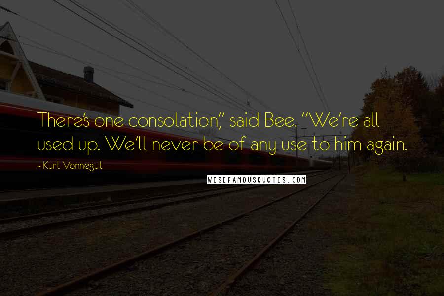 Kurt Vonnegut Quotes: There's one consolation," said Bee. "We're all used up. We'll never be of any use to him again.