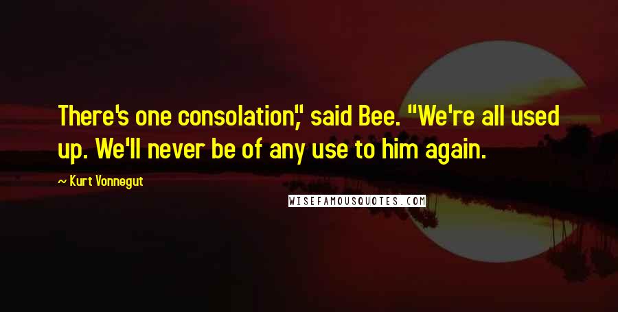 Kurt Vonnegut Quotes: There's one consolation," said Bee. "We're all used up. We'll never be of any use to him again.