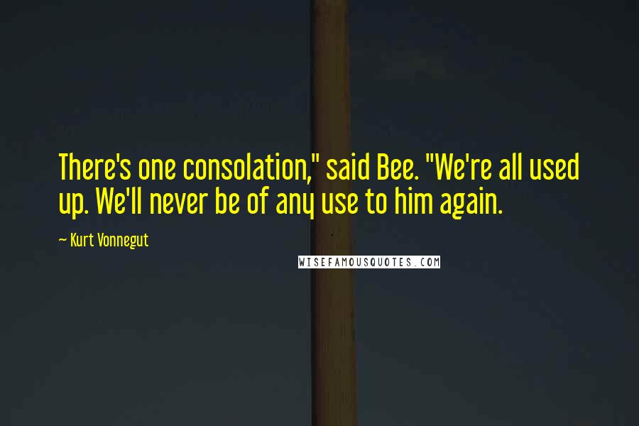 Kurt Vonnegut Quotes: There's one consolation," said Bee. "We're all used up. We'll never be of any use to him again.