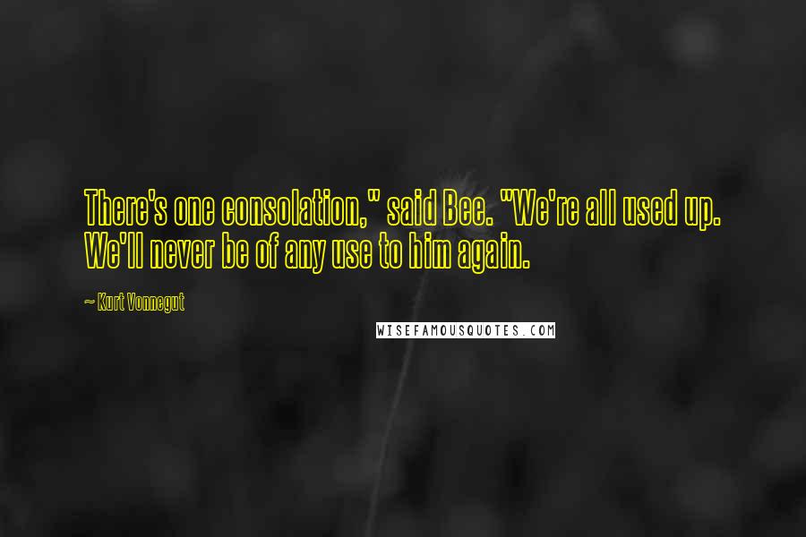 Kurt Vonnegut Quotes: There's one consolation," said Bee. "We're all used up. We'll never be of any use to him again.